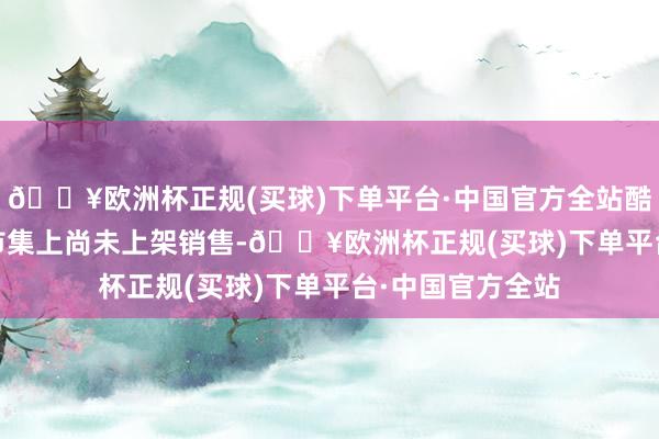 🔥欧洲杯正规(买球)下单平台·中国官方全站酷鱼 530 在国内市集上尚未上架销售-🔥欧洲杯正规(买球)下单平台·中国官方全站