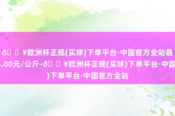 🔥欧洲杯正规(买球)下单平台·中国官方全站最低报价14.00元/公斤-🔥欧洲杯正规(买球)下单平台·中国官方全站