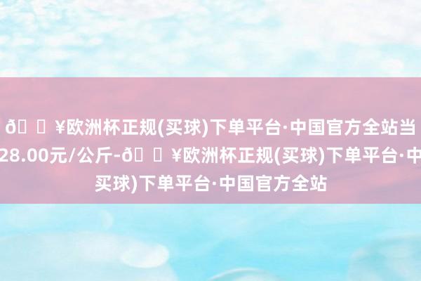 🔥欧洲杯正规(买球)下单平台·中国官方全站当日最高报价28.00元/公斤-🔥欧洲杯正规(买球)下单平台·中国官方全站