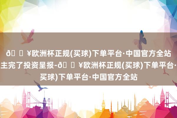 🔥欧洲杯正规(买球)下单平台·中国官方全站为合鼓动说念主完了投资呈报-🔥欧洲杯正规(买球)下单平台·中国官方全站