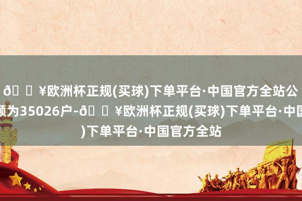 🔥欧洲杯正规(买球)下单平台·中国官方全站公司鼓励总额为35026户-🔥欧洲杯正规(买球)下单平台·中国官方全站