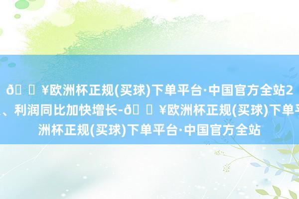 🔥欧洲杯正规(买球)下单平台·中国官方全站23Q1-4季度间收入、利润同比加快增长-🔥欧洲杯正规(买球)下单平台·中国官方全站