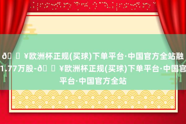 🔥欧洲杯正规(买球)下单平台·中国官方全站融券卖出1.77万股-🔥欧洲杯正规(买球)下单平台·中国官方全站