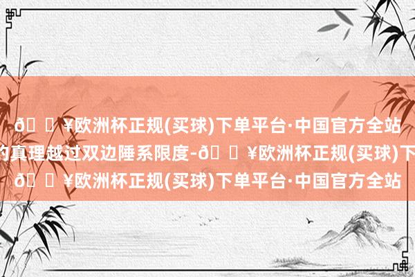 🔥欧洲杯正规(买球)下单平台·中国官方全站安靖和发展中德相关的真理越过双边陲系限度-🔥欧洲杯正规(买球)下单平台·中国官方全站