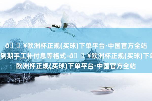 🔥欧洲杯正规(买球)下单平台·中国官方全站严禁通过事先快乐、到期手工补付息等格式-🔥欧洲杯正规(买球)下单平台·中国官方全站