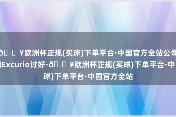 🔥欧洲杯正规(买球)下单平台·中国官方全站公司现在莫得和Excurio讨好-🔥欧洲杯正规(买球)下单平台·中国官方全站