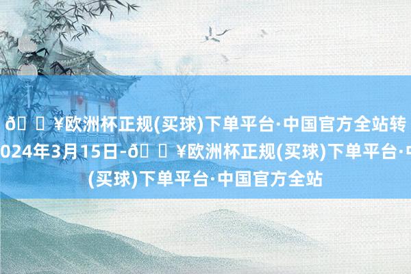 🔥欧洲杯正规(买球)下单平台·中国官方全站转股驱动日为2024年3月15日-🔥欧洲杯正规(买球)下单平台·中国官方全站