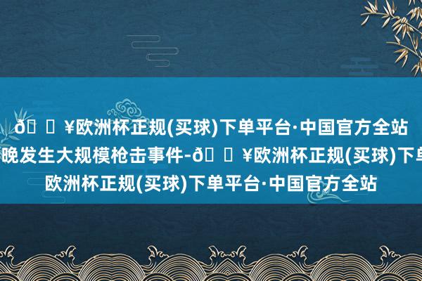 🔥欧洲杯正规(买球)下单平台·中国官方全站田纳西州孟菲斯市当晚发生大规模枪击事件-🔥欧洲杯正规(买球)下单平台·中国官方全站