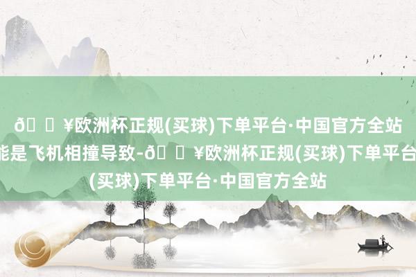 🔥欧洲杯正规(买球)下单平台·中国官方全站坠毁事故有可能是飞机相撞导致-🔥欧洲杯正规(买球)下单平台·中国官方全站