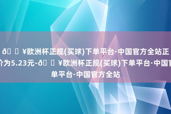 🔥欧洲杯正规(买球)下单平台·中国官方全站正股最新价为5.23元-🔥欧洲杯正规(买球)下单平台·中国官方全站