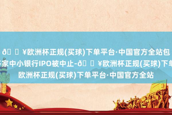 🔥欧洲杯正规(买球)下单平台·中国官方全站包括东莞银行在内的多家中小银行IPO被中止-🔥欧洲杯正规(买球)下单平台·中国官方全站