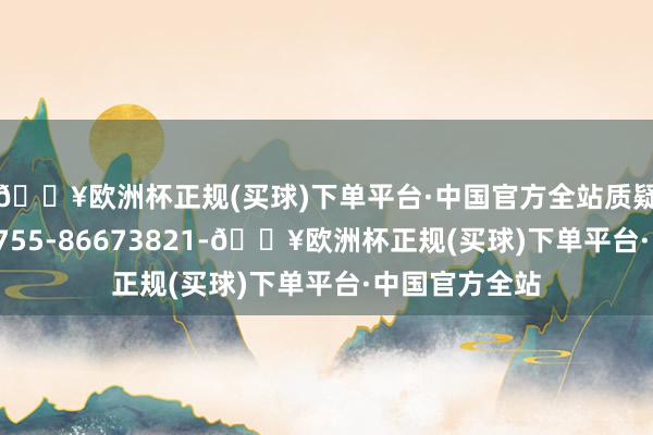 🔥欧洲杯正规(买球)下单平台·中国官方全站质疑督察电话：0755-86673821-🔥欧洲杯正规(买球)下单平台·中国官方全站