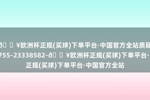 🔥欧洲杯正规(买球)下单平台·中国官方全站质疑照看电话：0755-23338582-🔥欧洲杯正规(买球)下单平台·中国官方全站