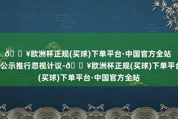 🔥欧洲杯正规(买球)下单平台·中国官方全站 十一、凡对本次公示推行忽视计议-🔥欧洲杯正规(买球)下单平台·中国官方全站