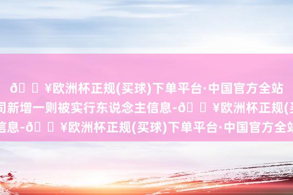 🔥欧洲杯正规(买球)下单平台·中国官方全站国好意思电器有限公司新增一则被实行东说念主信息-🔥欧洲杯正规(买球)下单平台·中国官方全站