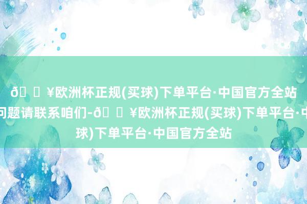 🔥欧洲杯正规(买球)下单平台·中国官方全站如数据存在问题请联系咱们-🔥欧洲杯正规(买球)下单平台·中国官方全站