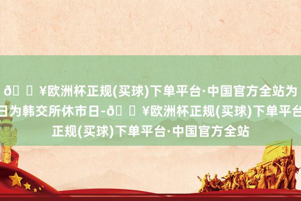 🔥欧洲杯正规(买球)下单平台·中国官方全站为2024年5月15日为韩交所休市日-🔥欧洲杯正规(买球)下单平台·中国官方全站