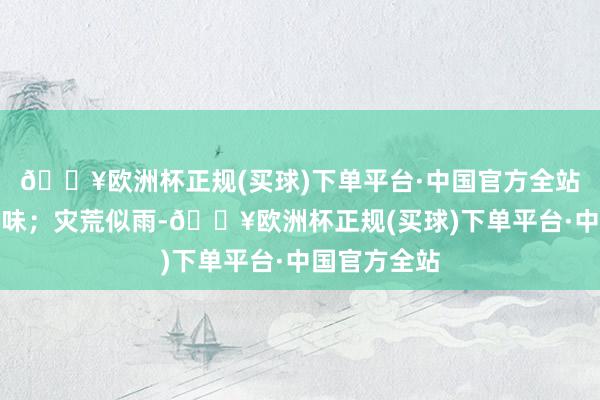 🔥欧洲杯正规(买球)下单平台·中国官方全站赋予生命兴味；灾荒似雨-🔥欧洲杯正规(买球)下单平台·中国官方全站