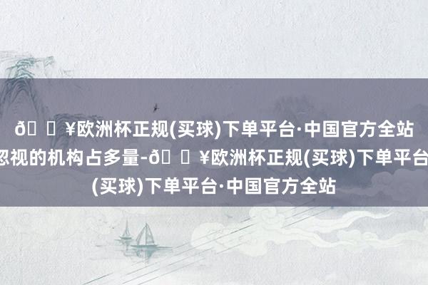 🔥欧洲杯正规(买球)下单平台·中国官方全站赐与强力买入忽视的机构占多量-🔥欧洲杯正规(买球)下单平台·中国官方全站