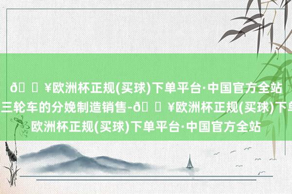 🔥欧洲杯正规(买球)下单平台·中国官方全站公司聚焦电动二轮、三轮车的分娩制造销售-🔥欧洲杯正规(买球)下单平台·中国官方全站