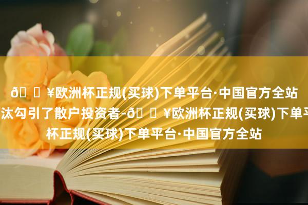 🔥欧洲杯正规(买球)下单平台·中国官方全站每股股票价值的镌汰勾引了散户投资者-🔥欧洲杯正规(买球)下单平台·中国官方全站