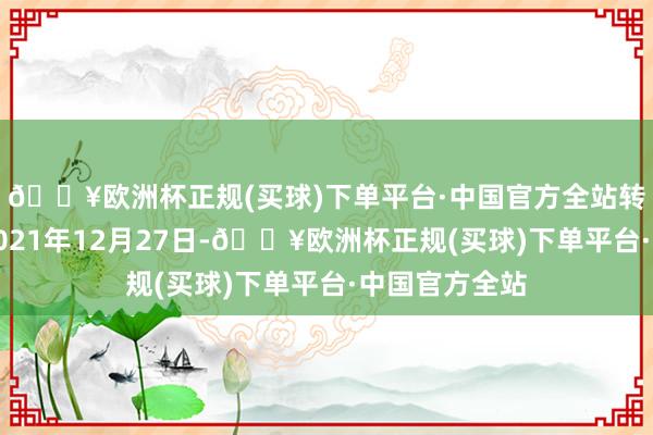 🔥欧洲杯正规(买球)下单平台·中国官方全站转股运转日为2021年12月27日-🔥欧洲杯正规(买球)下单平台·中国官方全站