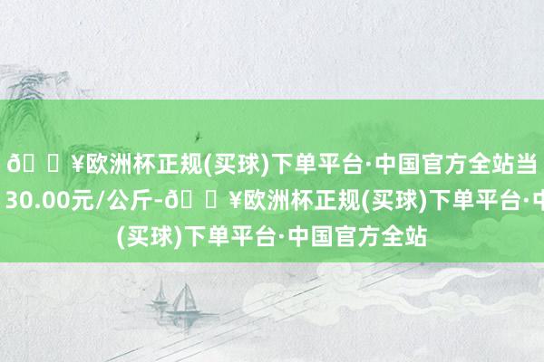 🔥欧洲杯正规(买球)下单平台·中国官方全站当日最高报价130.00元/公斤-🔥欧洲杯正规(买球)下单平台·中国官方全站