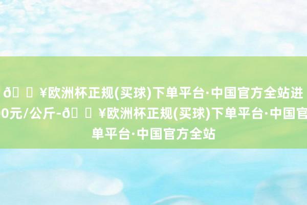 🔥欧洲杯正规(买球)下单平台·中国官方全站进出44.00元/公斤-🔥欧洲杯正规(买球)下单平台·中国官方全站