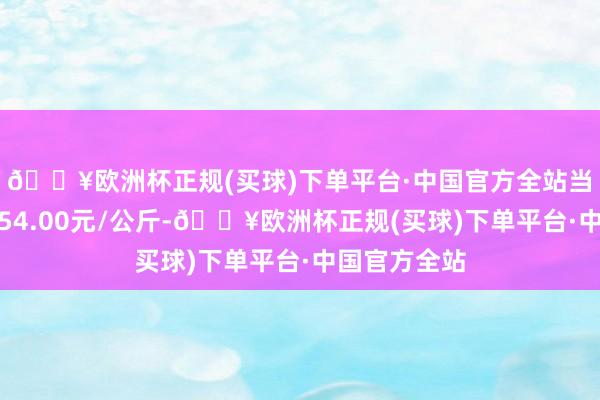 🔥欧洲杯正规(买球)下单平台·中国官方全站当日最高报价54.00元/公斤-🔥欧洲杯正规(买球)下单平台·中国官方全站