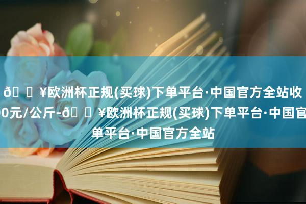 🔥欧洲杯正规(买球)下单平台·中国官方全站收支63.00元/公斤-🔥欧洲杯正规(买球)下单平台·中国官方全站