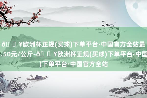 🔥欧洲杯正规(买球)下单平台·中国官方全站最低报价21.50元/公斤-🔥欧洲杯正规(买球)下单平台·中国官方全站