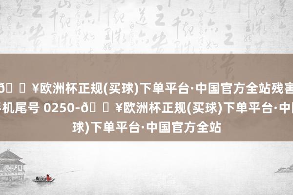 🔥欧洲杯正规(买球)下单平台·中国官方全站残害者黄**（手机尾号 0250-🔥欧洲杯正规(买球)下单平台·中国官方全站