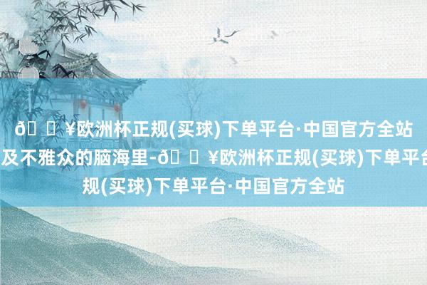 🔥欧洲杯正规(买球)下单平台·中国官方全站深深地印在了遍及不雅众的脑海里-🔥欧洲杯正规(买球)下单平台·中国官方全站