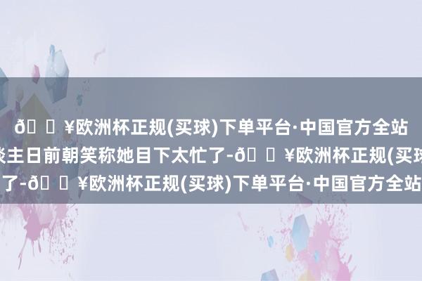 🔥欧洲杯正规(买球)下单平台·中国官方全站前《暗黑2》制作主谈主日前朝笑称她目下太忙了-🔥欧洲杯正规(买球)下单平台·中国官方全站