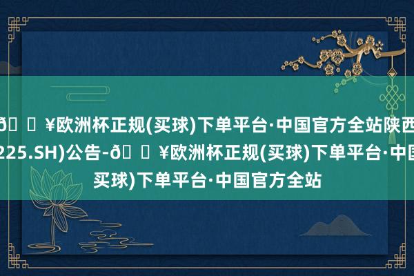 🔥欧洲杯正规(买球)下单平台·中国官方全站陕西煤业(601225.SH)公告-🔥欧洲杯正规(买球)下单平台·中国官方全站