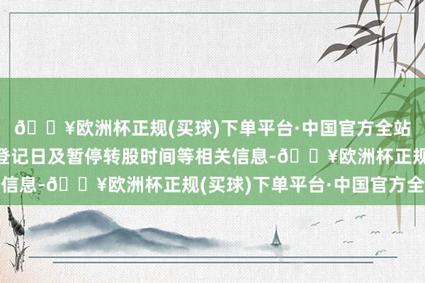 🔥欧洲杯正规(买球)下单平台·中国官方全站公告修正幅度、股权登记日及暂停转股时间等相关信息-🔥欧洲杯正规(买球)下单平台·中国官方全站