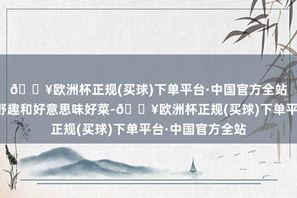 🔥欧洲杯正规(买球)下单平台·中国官方全站不仅收货了田间野趣和好意思味好菜-🔥欧洲杯正规(买球)下单平台·中国官方全站