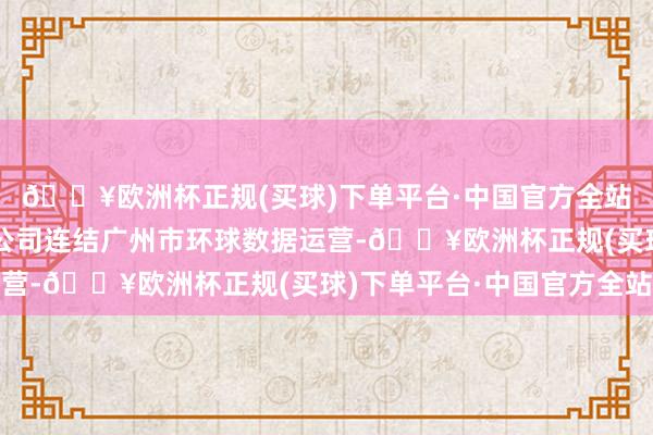 🔥欧洲杯正规(买球)下单平台·中国官方全站由广州数据集团有限公司连结广州市环球数据运营-🔥欧洲杯正规(买球)下单平台·中国官方全站