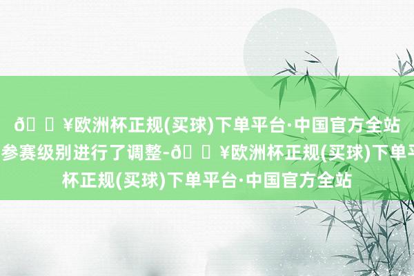 🔥欧洲杯正规(买球)下单平台·中国官方全站巴黎奥运会由于对参赛级别进行了调整-🔥欧洲杯正规(买球)下单平台·中国官方全站