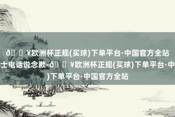 🔥欧洲杯正规(买球)下单平台·中国官方全站店长给王女士电话说念歉-🔥欧洲杯正规(买球)下单平台·中国官方全站