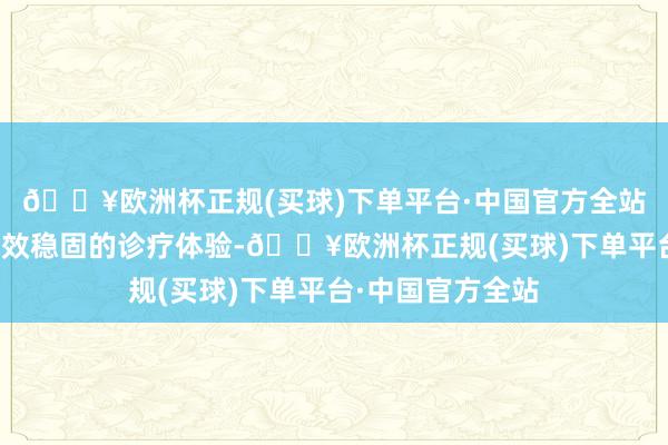 🔥欧洲杯正规(买球)下单平台·中国官方全站为患者带来更高效稳固的诊疗体验-🔥欧洲杯正规(买球)下单平台·中国官方全站