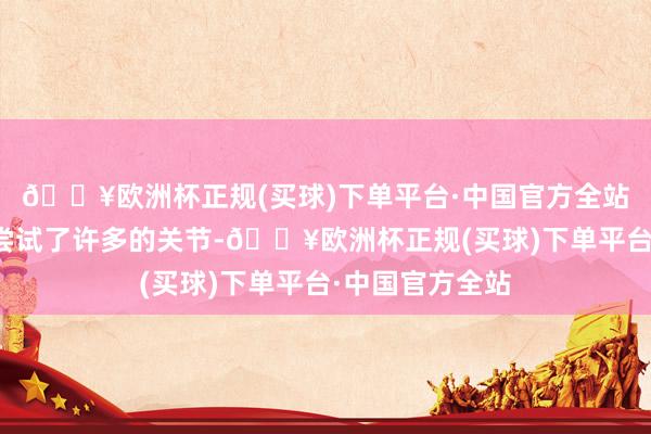 🔥欧洲杯正规(买球)下单平台·中国官方全站之后李亚诺也尝试了许多的关节-🔥欧洲杯正规(买球)下单平台·中国官方全站