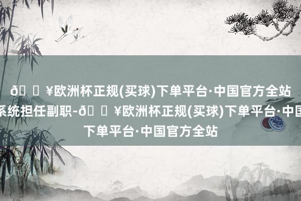 🔥欧洲杯正规(买球)下单平台·中国官方全站去县解释系统担任副职-🔥欧洲杯正规(买球)下单平台·中国官方全站