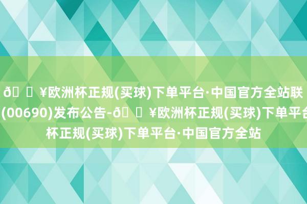 🔥欧洲杯正规(买球)下单平台·中国官方全站联康生物科技集团(00690)发布公告-🔥欧洲杯正规(买球)下单平台·中国官方全站