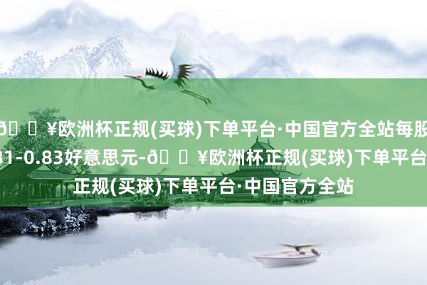 🔥欧洲杯正规(买球)下单平台·中国官方全站每股回购价钱为0.81-0.83好意思元-🔥欧洲杯正规(买球)下单平台·中国官方全站