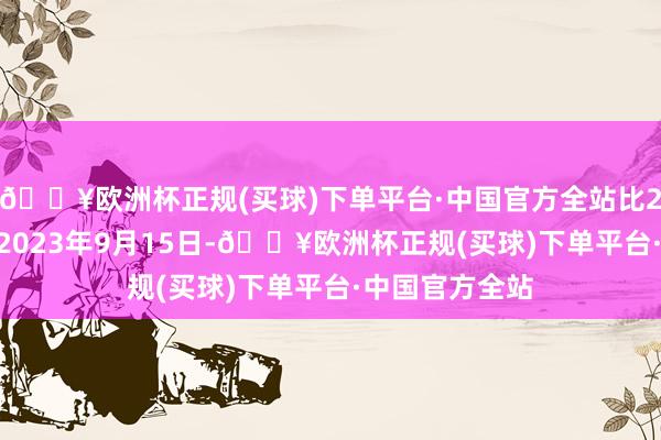 🔥欧洲杯正规(买球)下单平台·中国官方全站比2023年同时（2023年9月15日-🔥欧洲杯正规(买球)下单平台·中国官方全站