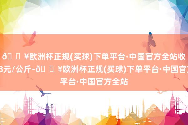 🔥欧洲杯正规(买球)下单平台·中国官方全站收支7.78元/公斤-🔥欧洲杯正规(买球)下单平台·中国官方全站