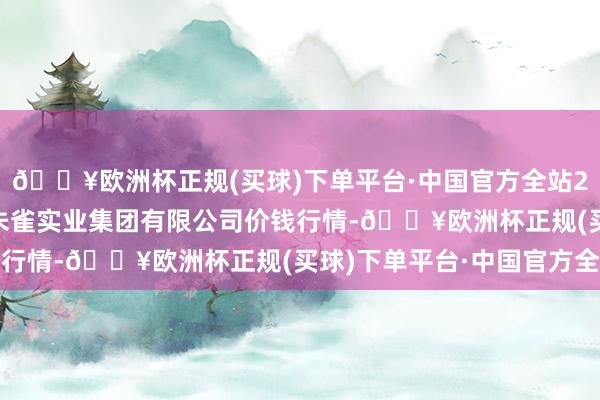 🔥欧洲杯正规(买球)下单平台·中国官方全站2024年9月23日陕西朱雀实业集团有限公司价钱行情-🔥欧洲杯正规(买球)下单平台·中国官方全站