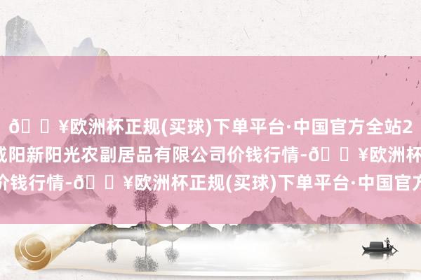 🔥欧洲杯正规(买球)下单平台·中国官方全站2024年9月23日陕西咸阳新阳光农副居品有限公司价钱行情-🔥欧洲杯正规(买球)下单平台·中国官方全站