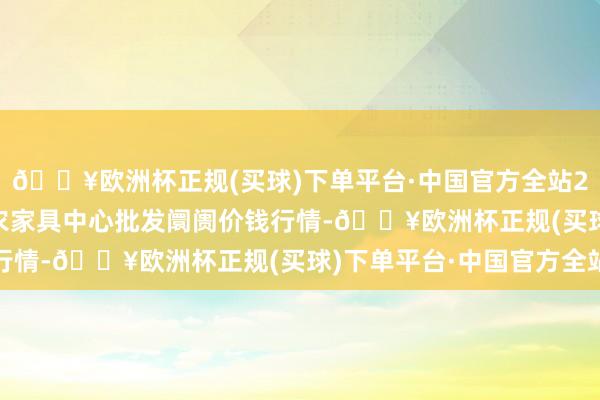 🔥欧洲杯正规(买球)下单平台·中国官方全站2024年9月23日阜阳农家具中心批发阛阓价钱行情-🔥欧洲杯正规(买球)下单平台·中国官方全站